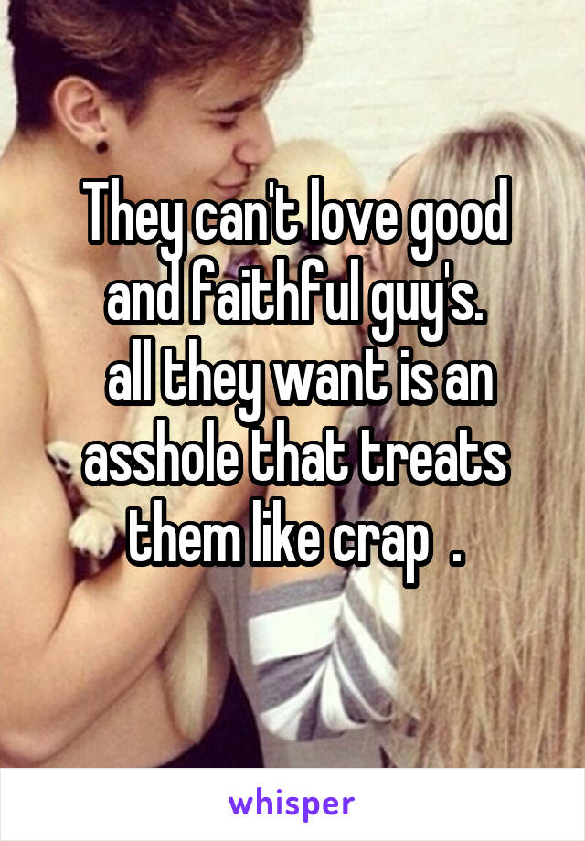 They can't love good and faithful guy's.
 all they want is an asshole that treats them like crap  .
