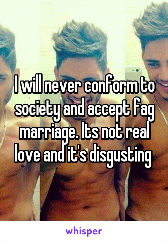 I will never conform to society and accept fag marriage. Its not real love and it's disgusting 