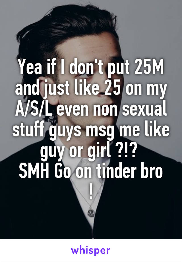 Yea if I don't put 25M and just like 25 on my A/S/L even non sexual stuff guys msg me like guy or girl ?!? 
SMH Go on tinder bro !