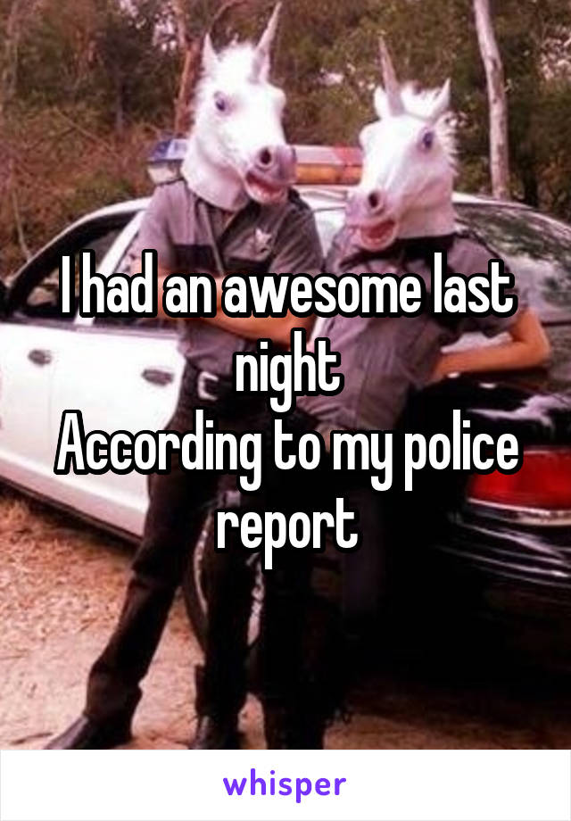 I had an awesome last night
According to my police report
