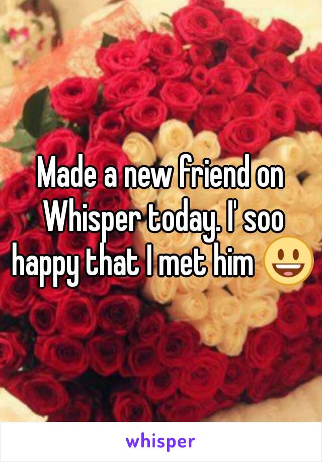 Made a new friend on Whisper today. I' soo happy that I met him 😃