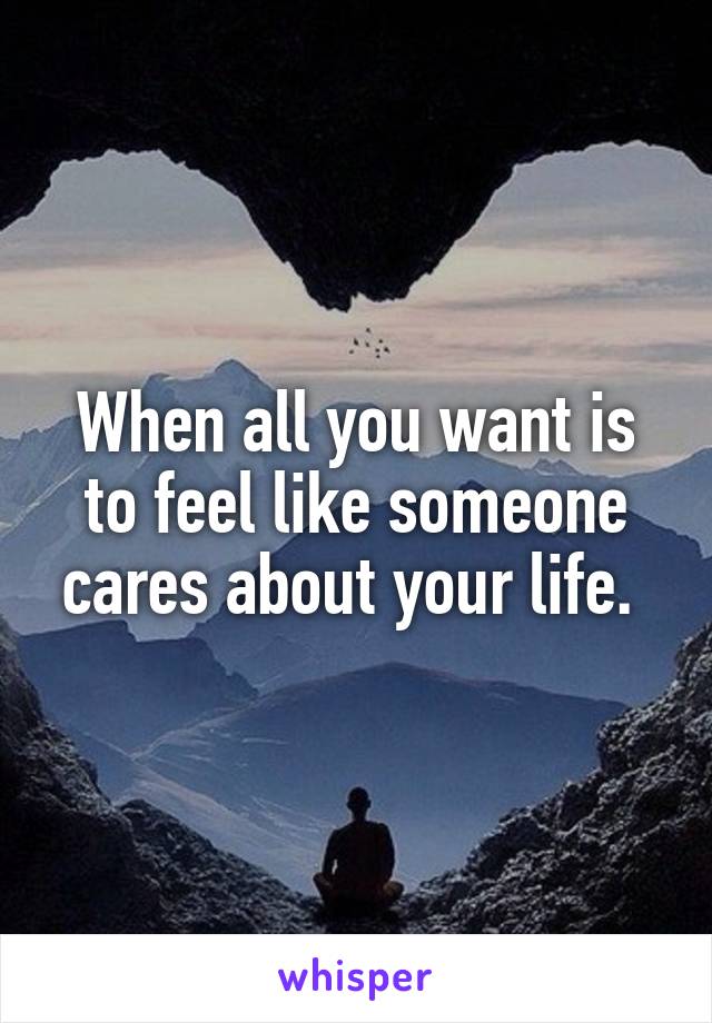 When all you want is to feel like someone cares about your life. 