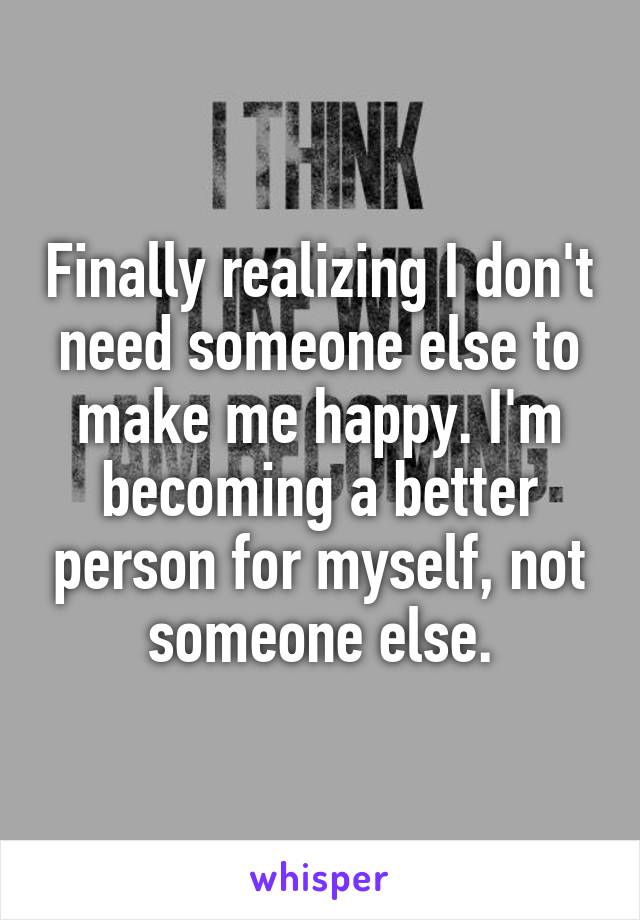 Finally realizing I don't need someone else to make me happy. I'm becoming a better person for myself, not someone else.