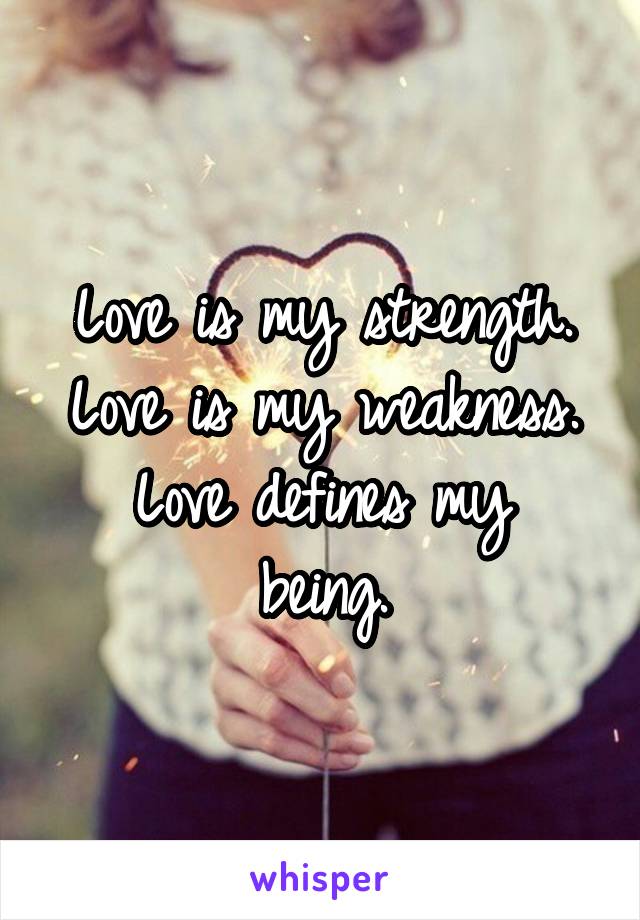 Love is my strength.
Love is my weakness.
Love defines my being.