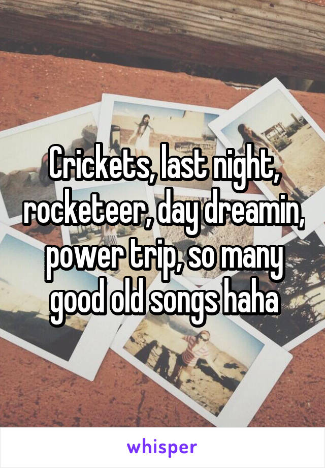 Crickets, last night, rocketeer, day dreamin, power trip, so many good old songs haha