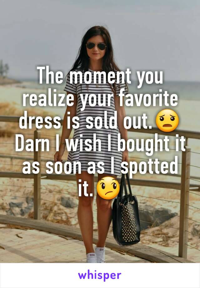 The moment you realize your favorite dress is sold out.😦 Darn I wish I bought it as soon as I spotted it.😞