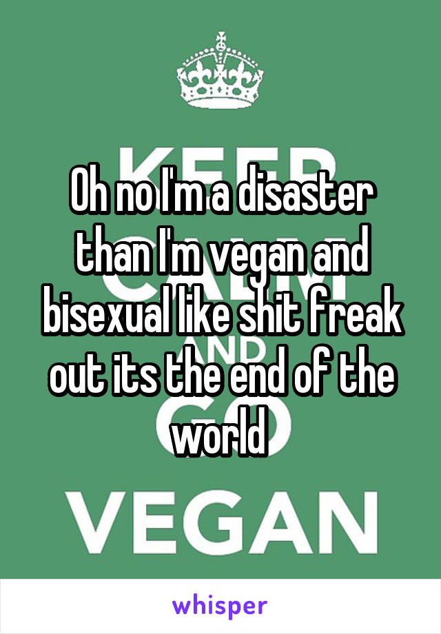Oh no I'm a disaster than I'm vegan and bisexual like shit freak out its the end of the world 