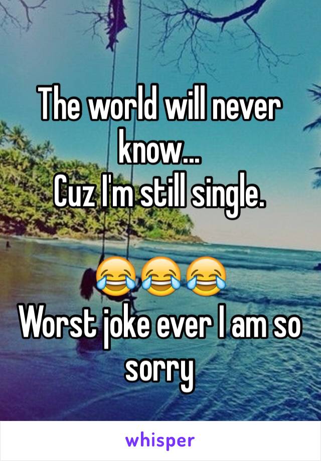 The world will never know...
Cuz I'm still single.

😂😂😂
Worst joke ever I am so sorry 