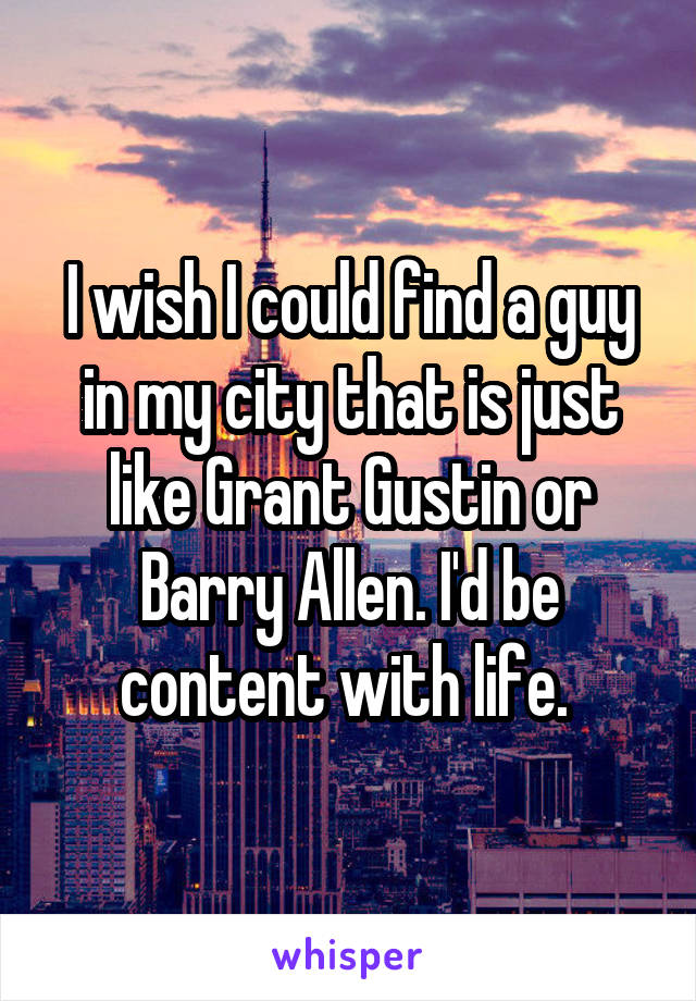 I wish I could find a guy in my city that is just like Grant Gustin or Barry Allen. I'd be content with life. 