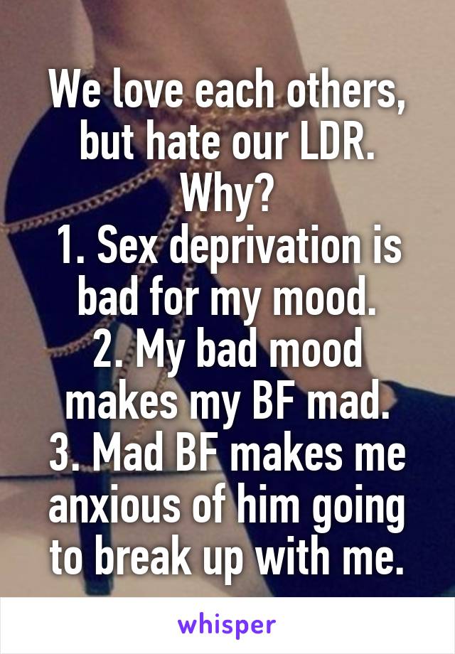 We love each others, but hate our LDR. Why?
1. Sex deprivation is bad for my mood.
2. My bad mood makes my BF mad.
3. Mad BF makes me anxious of him going to break up with me.