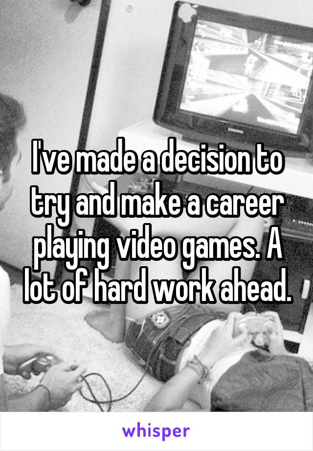 I've made a decision to try and make a career playing video games. A lot of hard work ahead.