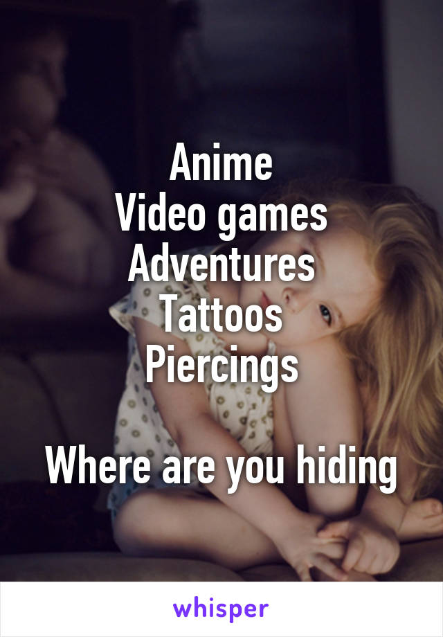 Anime
Video games
Adventures
Tattoos
Piercings

Where are you hiding