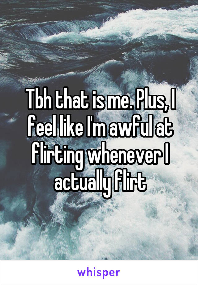 Tbh that is me. Plus, I feel like I'm awful at flirting whenever I actually flirt