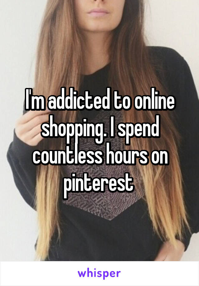 I'm addicted to online shopping. I spend countless hours on pinterest 