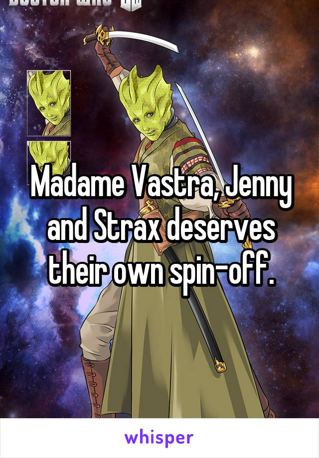 Madame Vastra, Jenny and Strax deserves their own spin-off.
