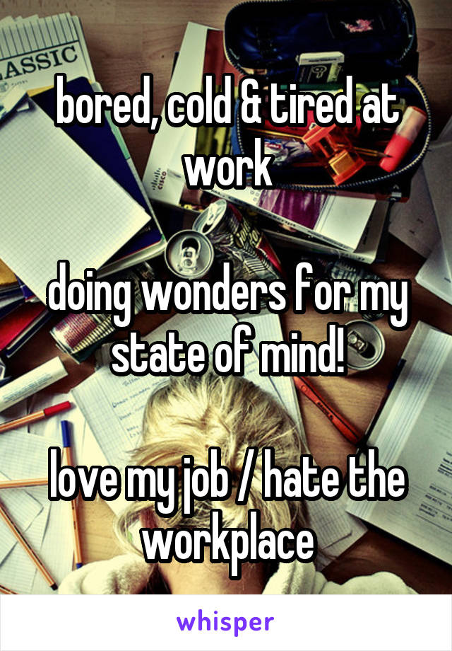 bored, cold & tired at work

doing wonders for my state of mind!

love my job / hate the workplace