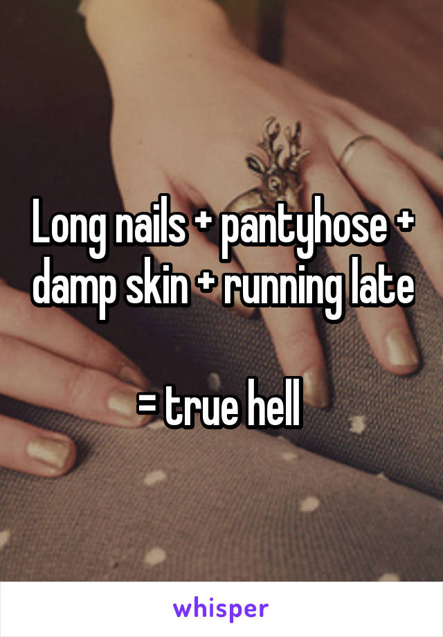 Long nails + pantyhose + damp skin + running late 
= true hell 