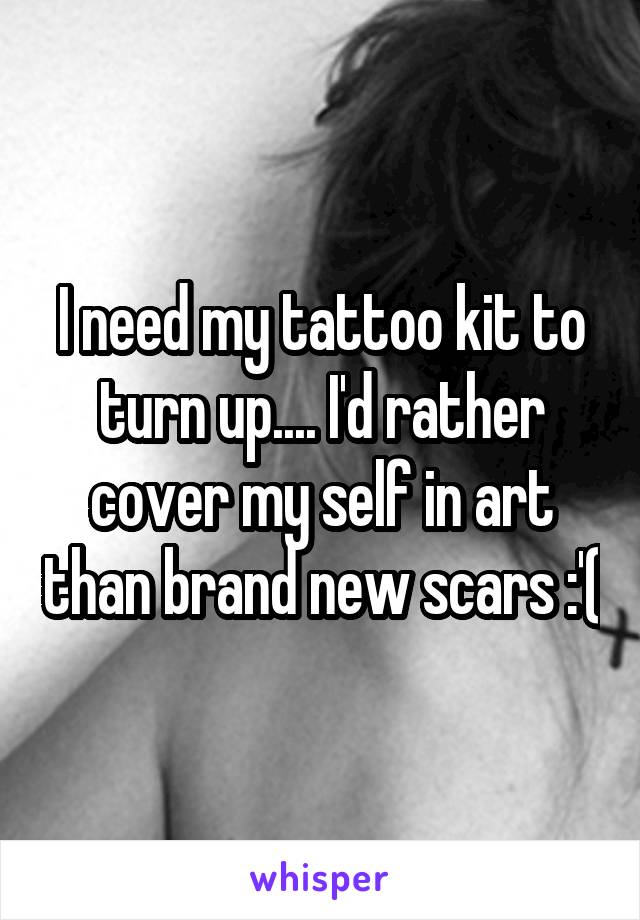 I need my tattoo kit to turn up.... I'd rather cover my self in art than brand new scars :'(