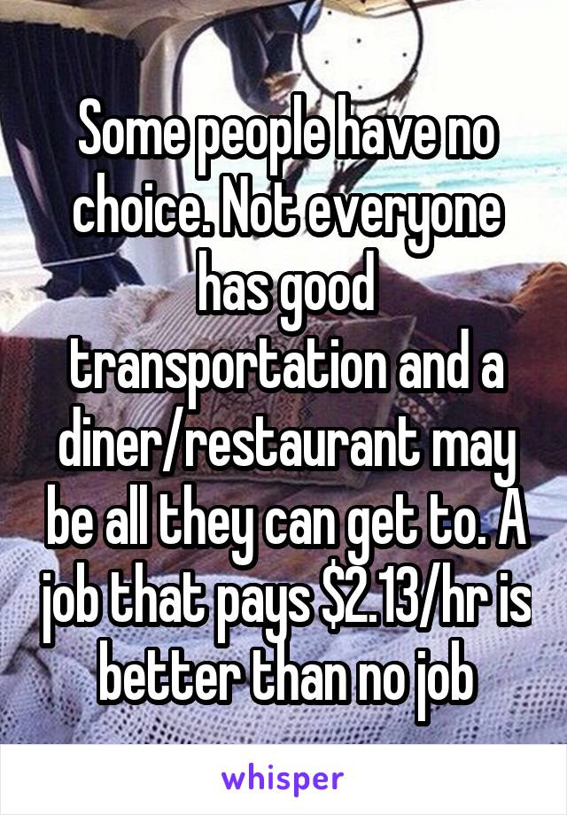 Some people have no choice. Not everyone has good transportation and a diner/restaurant may be all they can get to. A job that pays $2.13/hr is better than no job