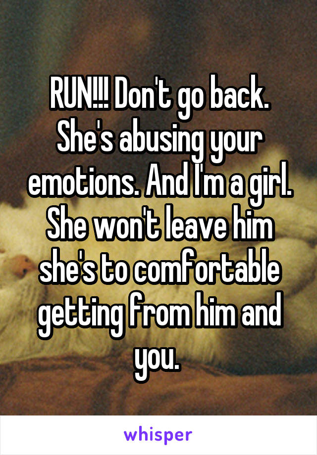 RUN!!! Don't go back. She's abusing your emotions. And I'm a girl. She won't leave him she's to comfortable getting from him and you. 