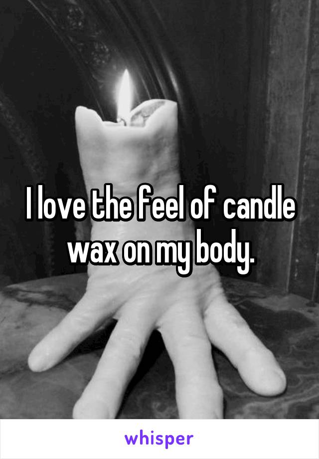 I love the feel of candle wax on my body.