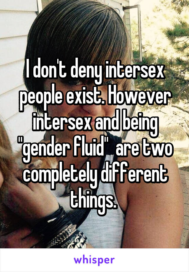 I don't deny intersex people exist. However intersex and being "gender fluid"  are two completely different things. 