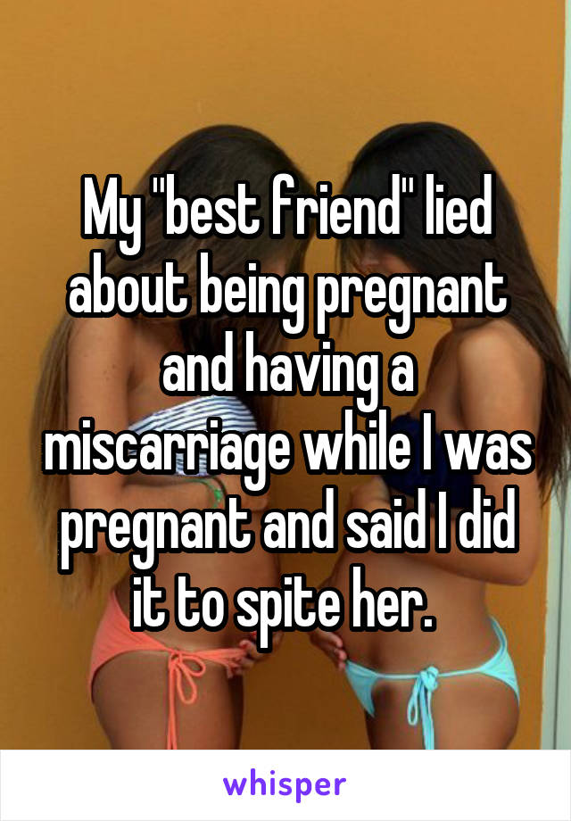 My "best friend" lied about being pregnant and having a miscarriage while I was pregnant and said I did it to spite her. 