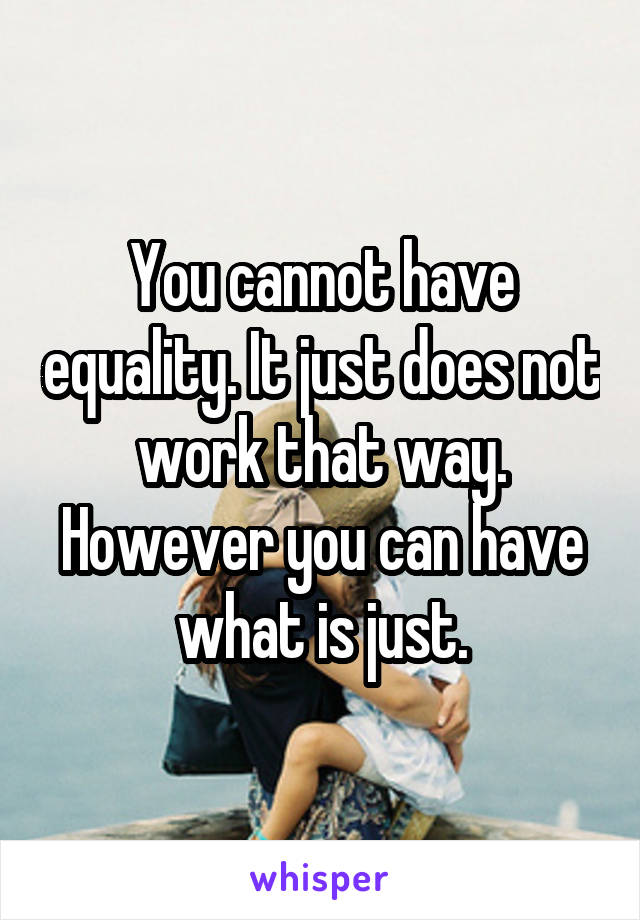 You cannot have equality. It just does not work that way. However you can have what is just.