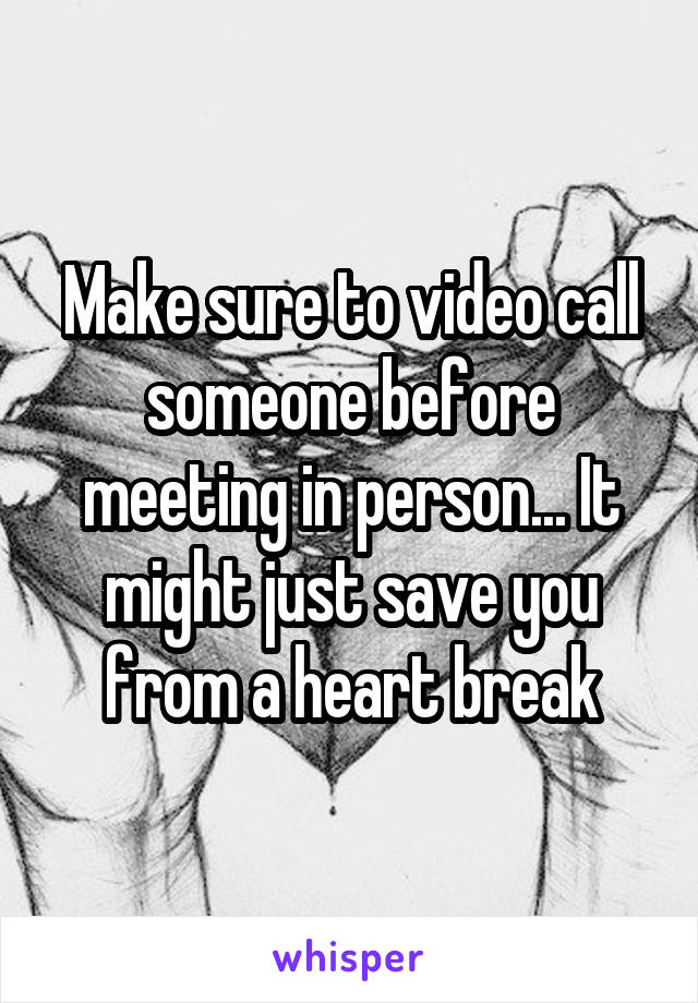 Make sure to video call someone before meeting in person... It might just save you from a heart break