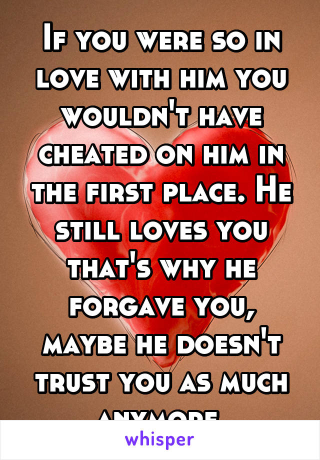 If you were so in love with him you wouldn't have cheated on him in the first place. He still loves you that's why he forgave you, maybe he doesn't trust you as much anymore.