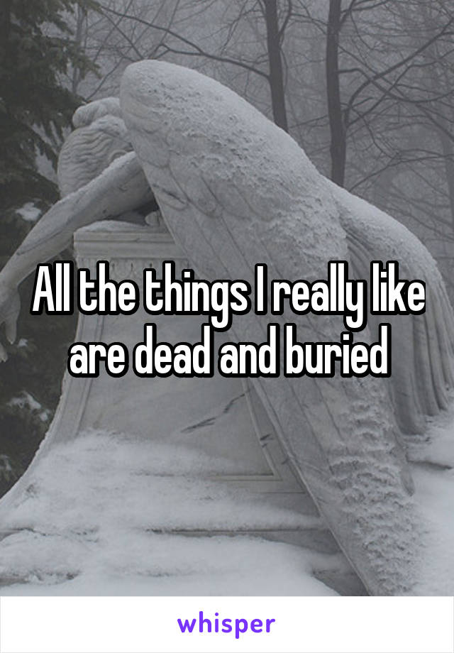 All the things I really like are dead and buried