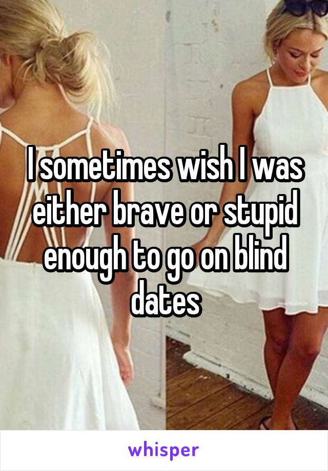 I sometimes wish I was either brave or stupid enough to go on blind dates