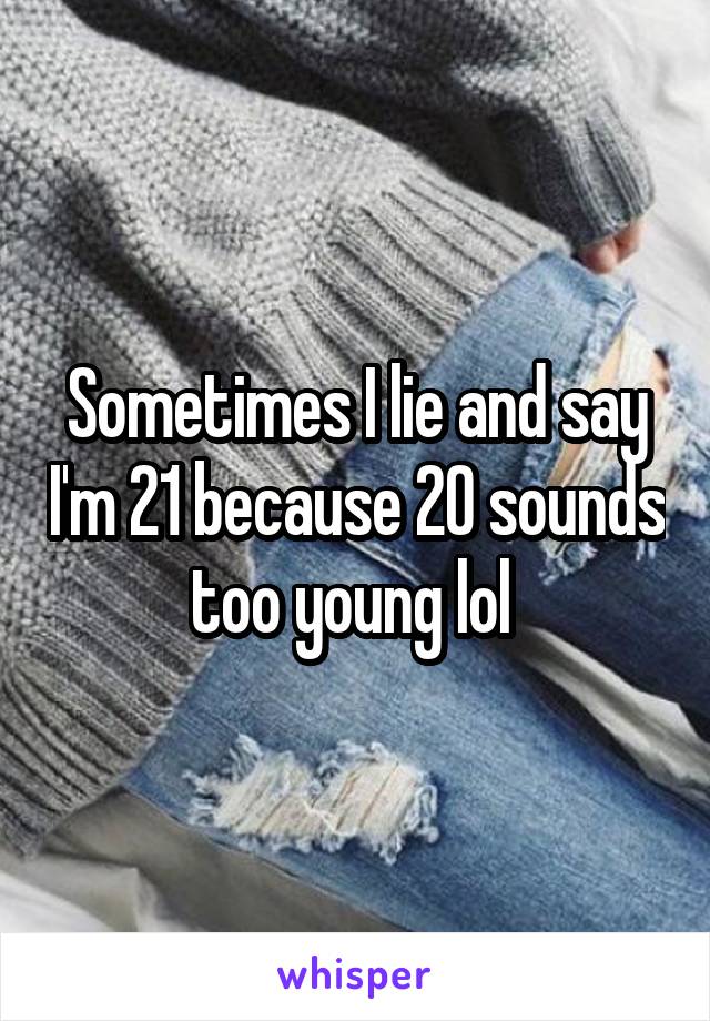 Sometimes I lie and say I'm 21 because 20 sounds too young lol 