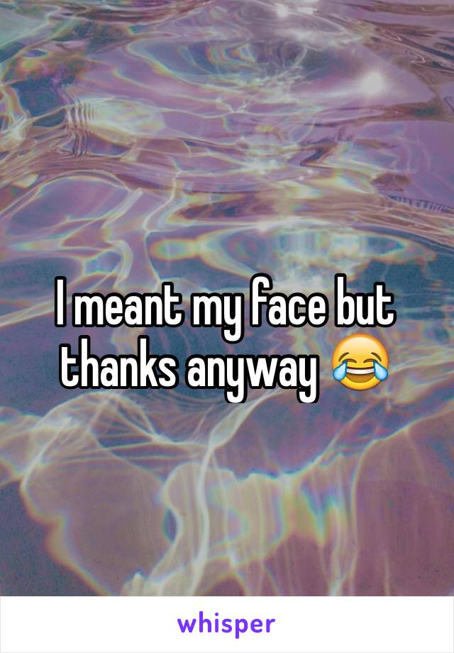 I meant my face but thanks anyway 😂