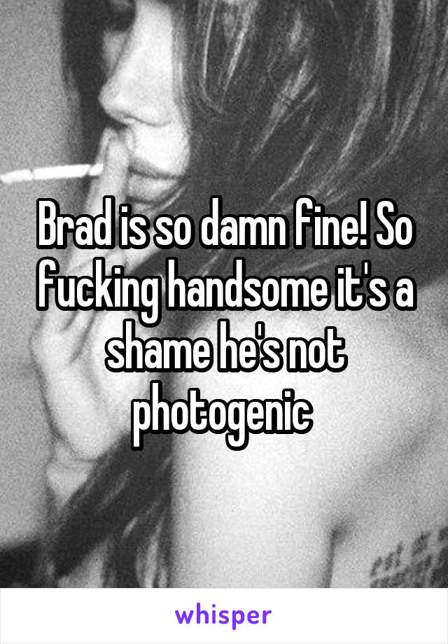 Brad is so damn fine! So fucking handsome it's a shame he's not photogenic 