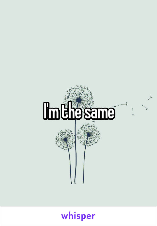 I'm the same