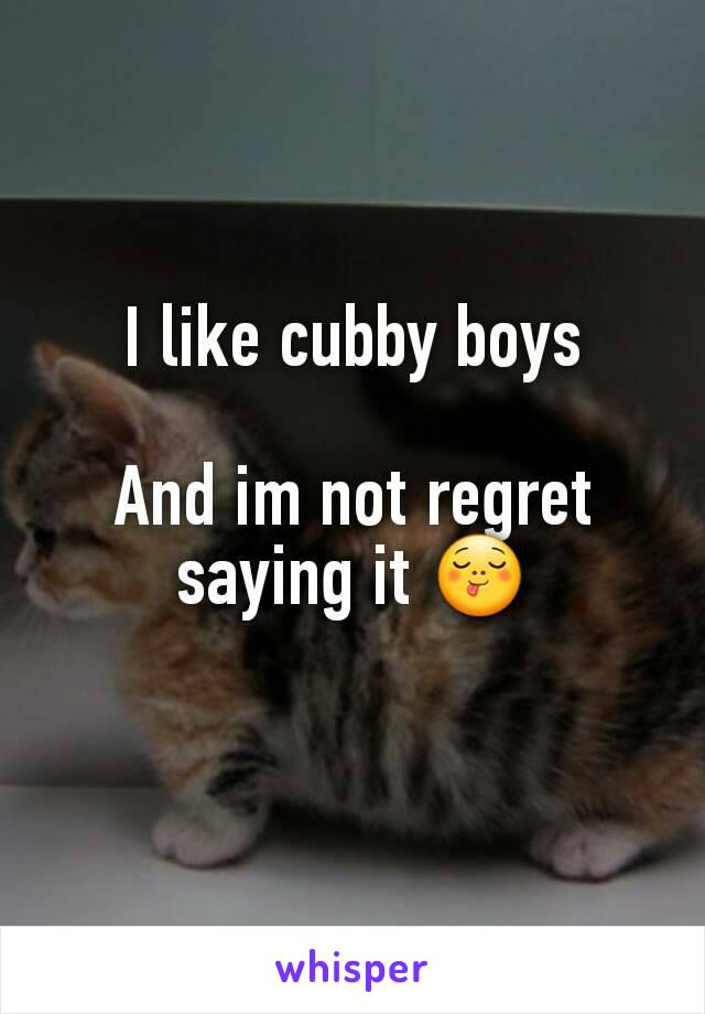 I like cubby boys

And im not regret saying it 😋