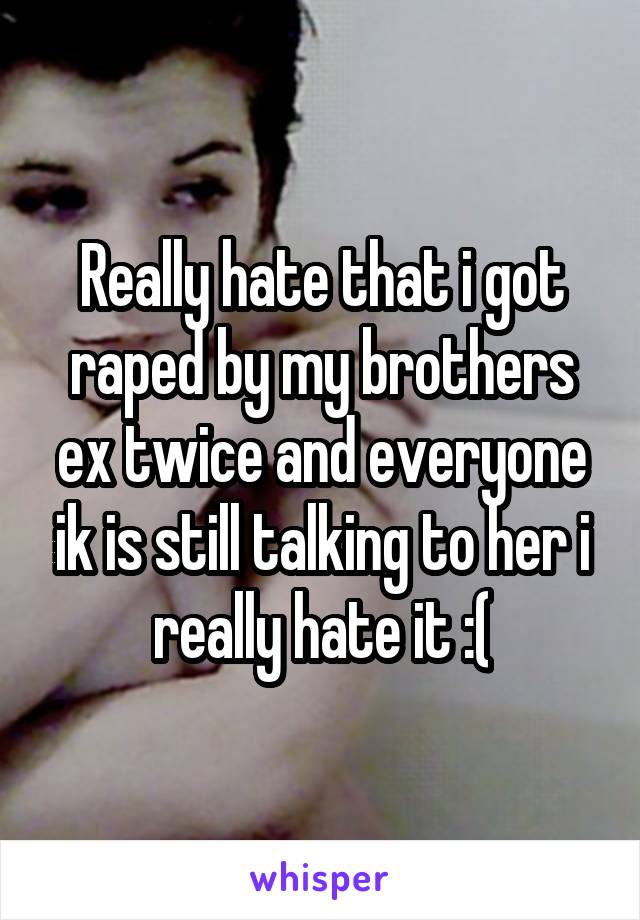 Really hate that i got raped by my brothers ex twice and everyone ik is still talking to her i really hate it :(