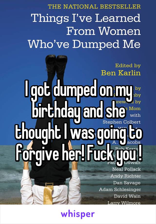 
I got dumped on my birthday and she thought I was going to forgive her! Fuck you !