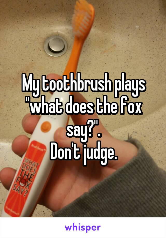 My toothbrush plays "what does the fox say?".
Don't judge.