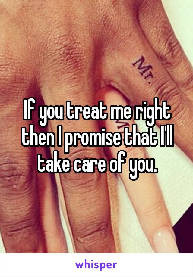 If you treat me right then I promise that I'll take care of you.