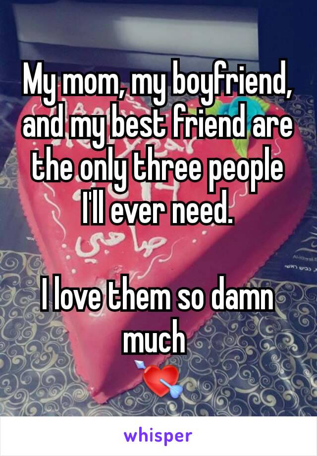 My mom, my boyfriend, and my best friend are the only three people I'll ever need.

I love them so damn much 
💘