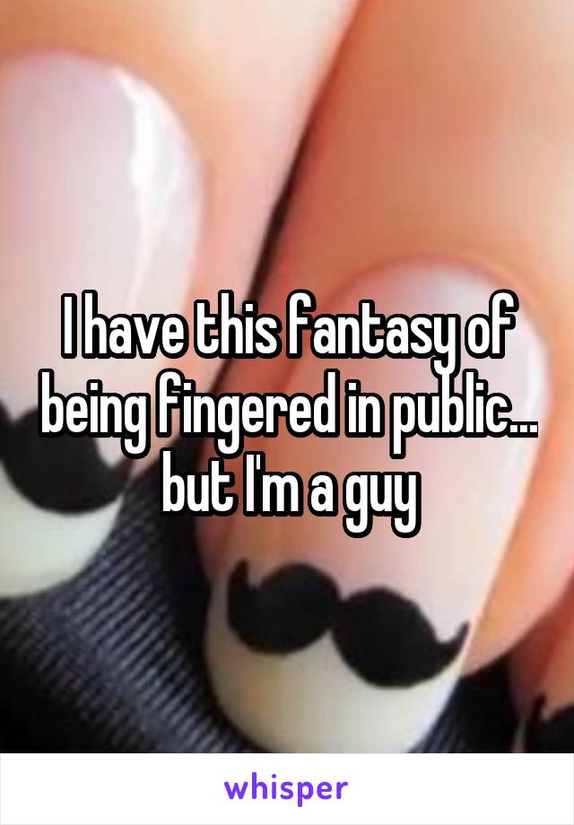 I have this fantasy of being fingered in public...
but I'm a guy