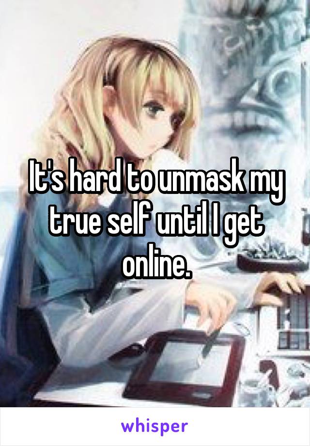 It's hard to unmask my true self until I get online.