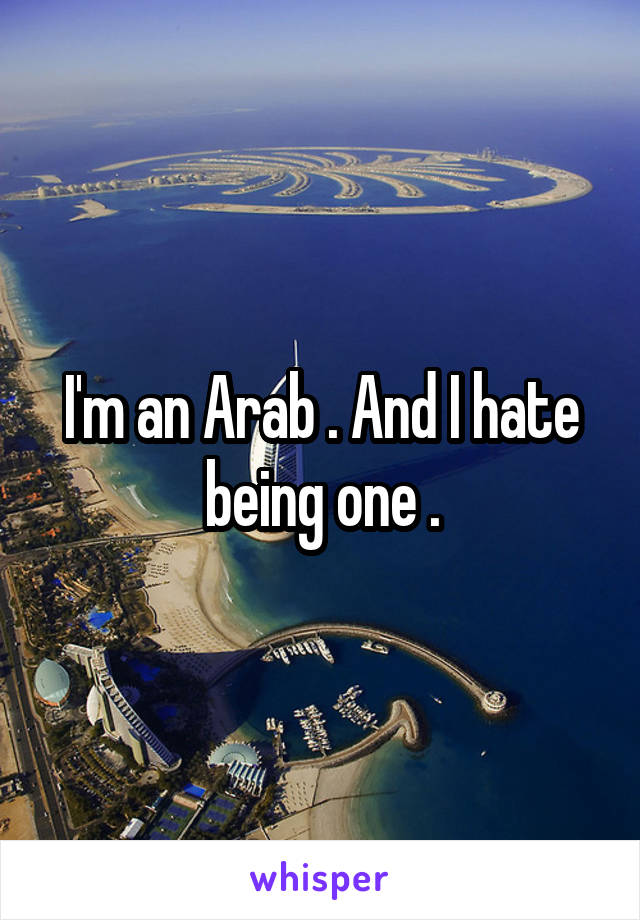 I'm an Arab . And I hate being one .