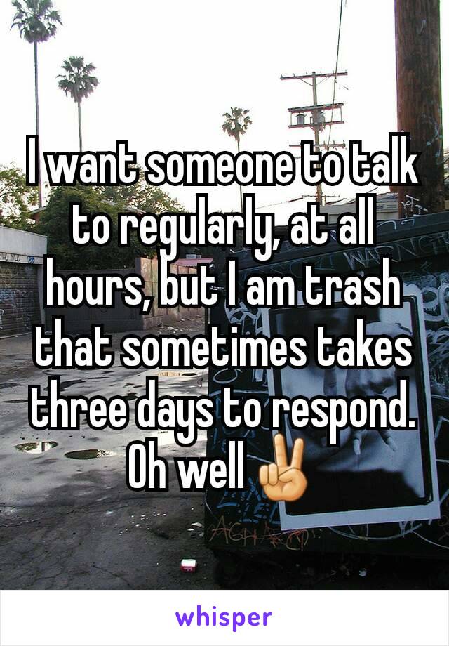 I want someone to talk to regularly, at all hours, but I am trash that sometimes takes three days to respond. Oh well✌