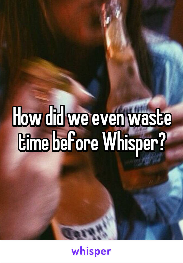 How did we even waste time before Whisper?