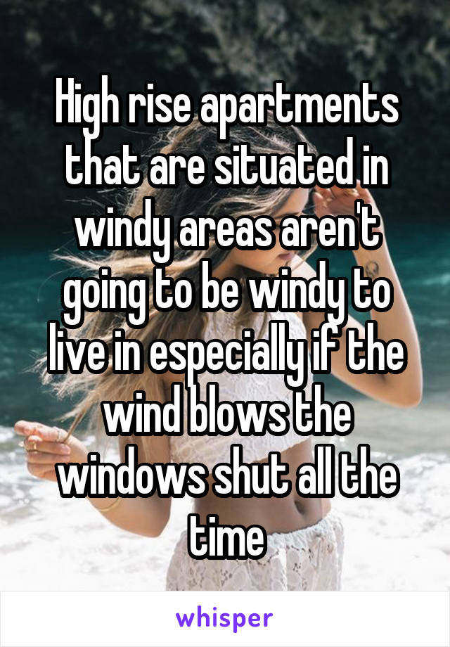 High rise apartments that are situated in windy areas aren't going to be windy to live in especially if the wind blows the windows shut all the time