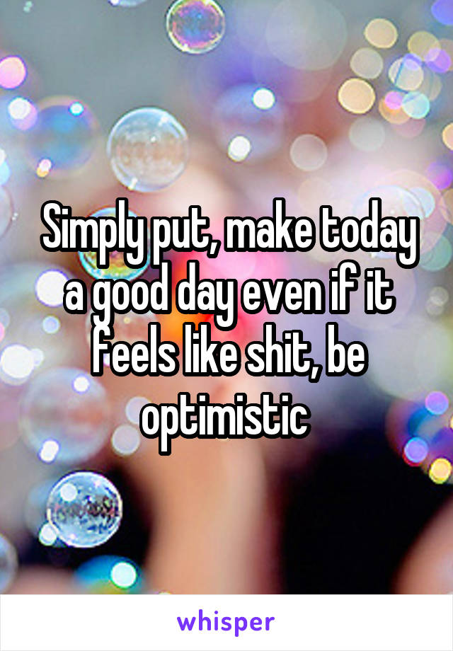 Simply put, make today a good day even if it feels like shit, be optimistic 