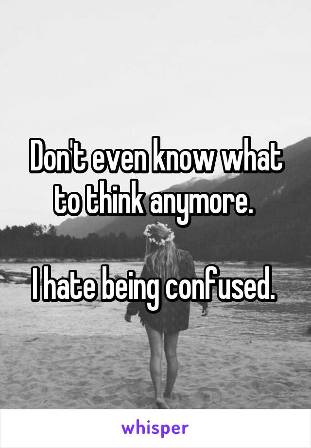 Don't even know what to think anymore. 

I hate being confused. 